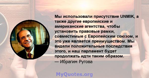 Мы использовали присутствие UNMIK, а также другие европейские и американские агентства, чтобы установить правовые рамки, совместимые с Европейским союзом, и это уже является преимуществом. Мы видели положительные