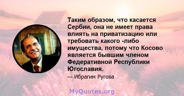 Таким образом, что касается Сербии, она не имеет права влиять на приватизацию или требовать какого -либо имущества, потому что Косово является бывшим членом Федеративной Республики Югославия.