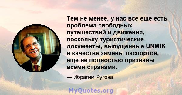 Тем не менее, у нас все еще есть проблема свободных путешествий и движения, поскольку туристические документы, выпущенные UNMIK в качестве замены паспортов, еще не полностью признаны всеми странами.