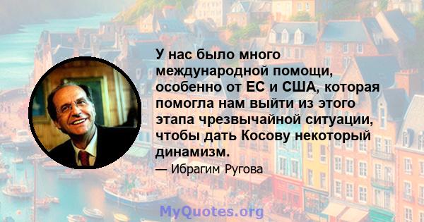 У нас было много международной помощи, особенно от ЕС и США, которая помогла нам выйти из этого этапа чрезвычайной ситуации, чтобы дать Косову некоторый динамизм.