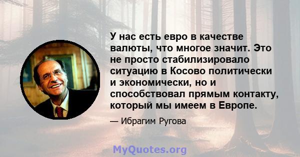 У нас есть евро в качестве валюты, что многое значит. Это не просто стабилизировало ситуацию в Косово политически и экономически, но и способствовал прямым контакту, который мы имеем в Европе.