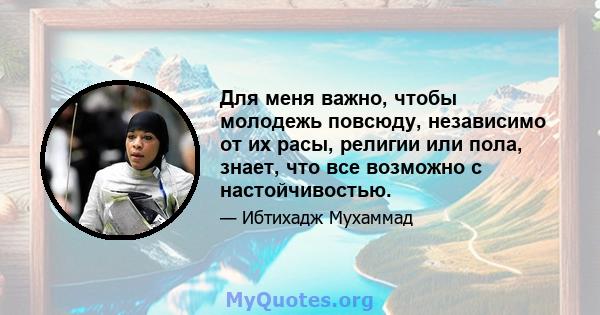 Для меня важно, чтобы молодежь повсюду, независимо от их расы, религии или пола, знает, что все возможно с настойчивостью.