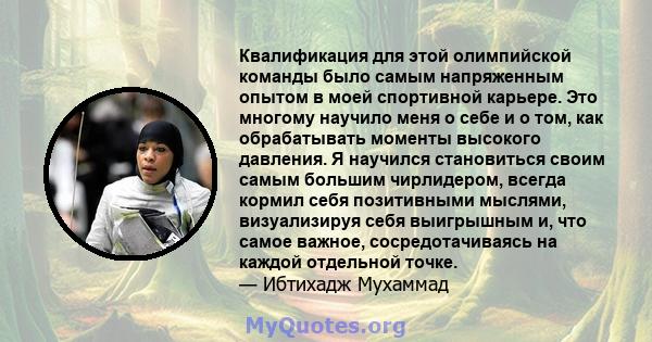 Квалификация для этой олимпийской команды было самым напряженным опытом в моей спортивной карьере. Это многому научило меня о себе и о том, как обрабатывать моменты высокого давления. Я научился становиться своим самым