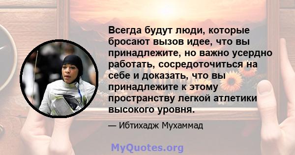 Всегда будут люди, которые бросают вызов идее, что вы принадлежите, но важно усердно работать, сосредоточиться на себе и доказать, что вы принадлежите к этому пространству легкой атлетики высокого уровня.