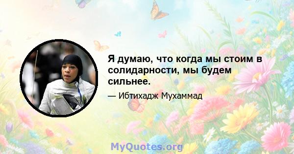 Я думаю, что когда мы стоим в солидарности, мы будем сильнее.