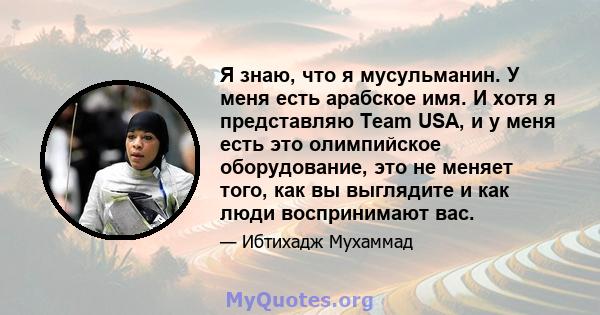 Я знаю, что я мусульманин. У меня есть арабское имя. И хотя я представляю Team USA, и у меня есть это олимпийское оборудование, это не меняет того, как вы выглядите и как люди воспринимают вас.