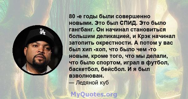 80 -е годы были совершенно новыми. Это был СПИД. Это было гангбанг. Он начинал становиться большим деликацией, и Крэк начинал затопить окрестности. А потом у вас был хип -хоп, что было чем -то новым, кроме того, что мы