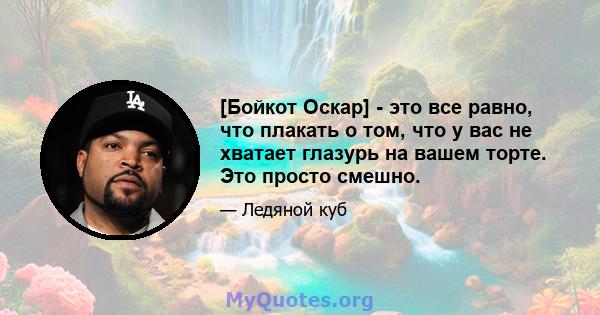 [Бойкот Оскар] - это все равно, что плакать о том, что у вас не хватает глазурь на вашем торте. Это просто смешно.