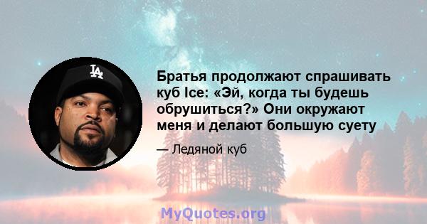 Братья продолжают спрашивать куб Ice: «Эй, когда ты будешь обрушиться?» Они окружают меня и делают большую суету