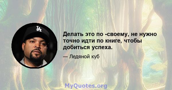 Делать это по -своему, не нужно точно идти по книге, чтобы добиться успеха.