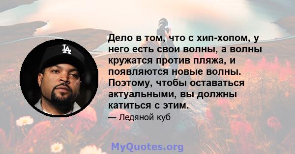 Дело в том, что с хип-хопом, у него есть свои волны, а волны кружатся против пляжа, и появляются новые волны. Поэтому, чтобы оставаться актуальными, вы должны катиться с этим.