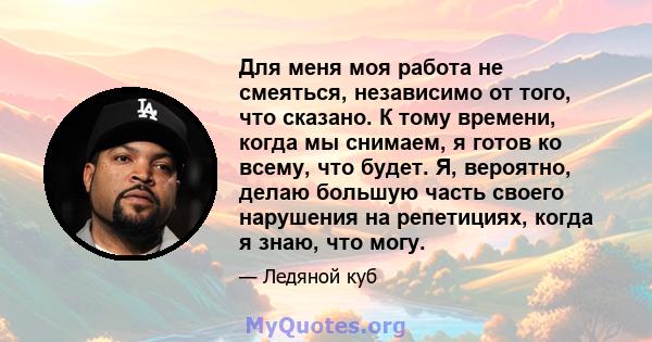 Для меня моя работа не смеяться, независимо от того, что сказано. К тому времени, когда мы снимаем, я готов ко всему, что будет. Я, вероятно, делаю большую часть своего нарушения на репетициях, когда я знаю, что могу.