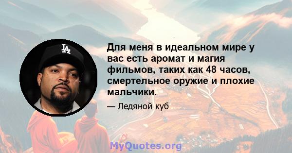 Для меня в идеальном мире у вас есть аромат и магия фильмов, таких как 48 часов, смертельное оружие и плохие мальчики.