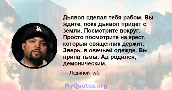 Дьявол сделал тебя рабом. Вы ждите, пока дьявол придет с земли. Посмотрите вокруг. Просто посмотрите на крест, который священник держит. Зверь, в овечьей одежде. Вы принц тьмы. Ад родился, демоническим.