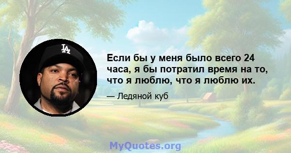 Если бы у меня было всего 24 часа, я бы потратил время на то, что я люблю, что я люблю их.