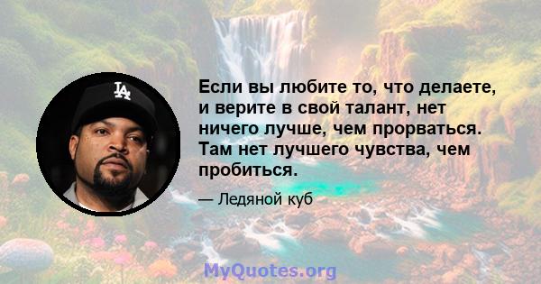 Если вы любите то, что делаете, и верите в свой талант, нет ничего лучше, чем прорваться. Там нет лучшего чувства, чем пробиться.