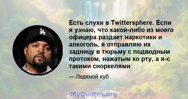 Есть слухи в Twittersphere. Если я узнаю, что какой-либо из моего офицера раздает наркотики и алкоголь, я отправляю их задницу в тюрьму с подводным протоком, нажатым ко рту, а я-с такими сноркелями