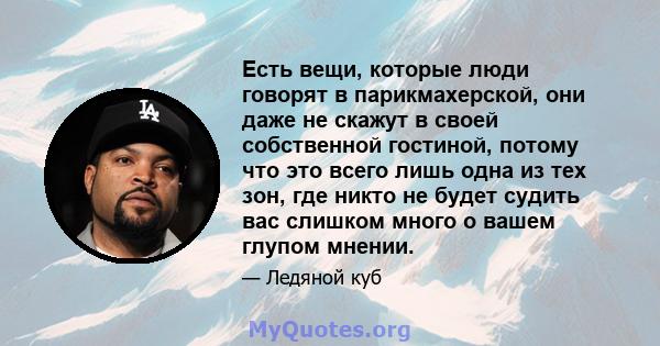 Есть вещи, которые люди говорят в парикмахерской, они даже не скажут в своей собственной гостиной, потому что это всего лишь одна из тех зон, где никто не будет судить вас слишком много о вашем глупом мнении.