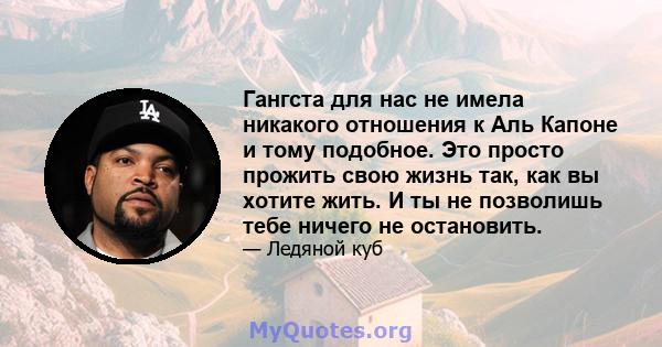 Гангста для нас не имела никакого отношения к Аль Капоне и тому подобное. Это просто прожить свою жизнь так, как вы хотите жить. И ты не позволишь тебе ничего не остановить.