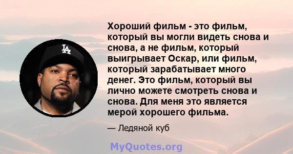 Хороший фильм - это фильм, который вы могли видеть снова и снова, а не фильм, который выигрывает Оскар, или фильм, который зарабатывает много денег. Это фильм, который вы лично можете смотреть снова и снова. Для меня