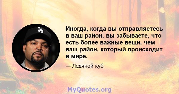 Иногда, когда вы отправляетесь в ваш район, вы забываете, что есть более важные вещи, чем ваш район, который происходит в мире.