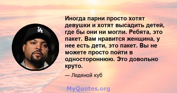 Иногда парни просто хотят девушки и хотят высадить детей, где бы они ни могли. Ребята, это пакет. Вам нравится женщина, у нее есть дети, это пакет. Вы не можете просто пойти в одностороннюю. Это довольно круто.