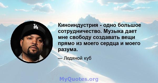 Киноиндустрия - одно большое сотрудничество. Музыка дает мне свободу создавать вещи прямо из моего сердца и моего разума.