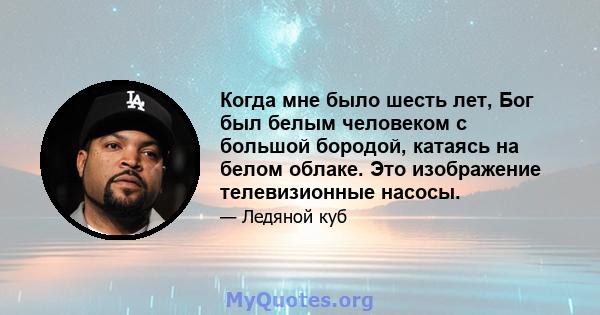 Когда мне было шесть лет, Бог был белым человеком с большой бородой, катаясь на белом облаке. Это изображение телевизионные насосы.