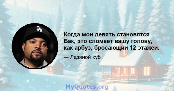 Когда мои девять становятся Бак, это сломает вашу голову, как арбуз, бросающий 12 этажей.