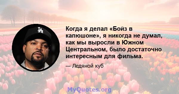 Когда я делал «Бойз в капюшоне», я никогда не думал, как мы выросли в Южном Центральном, было достаточно интересным для фильма.