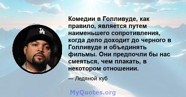 Комедии в Голливуде, как правило, является путем наименьшего сопротивления, когда дело доходит до черного в Голливуде и объединять фильмы. Они предпочли бы нас смеяться, чем плакать, в некотором отношении.