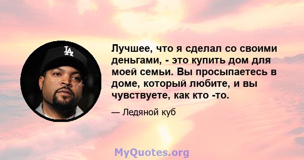 Лучшее, что я сделал со своими деньгами, - это купить дом для моей семьи. Вы просыпаетесь в доме, который любите, и вы чувствуете, как кто -то.