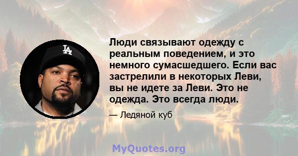 Люди связывают одежду с реальным поведением, и это немного сумасшедшего. Если вас застрелили в некоторых Леви, вы не идете за Леви. Это не одежда. Это всегда люди.