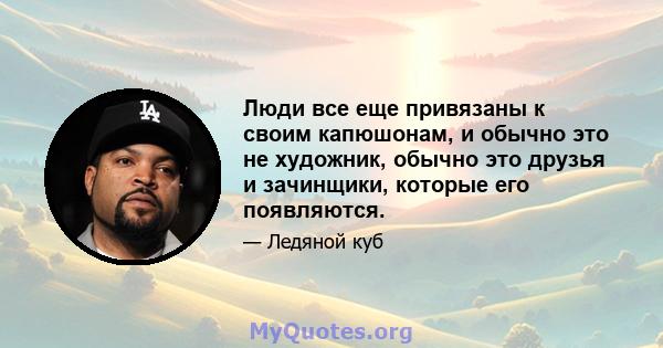 Люди все еще привязаны к своим капюшонам, и обычно это не художник, обычно это друзья и зачинщики, которые его появляются.