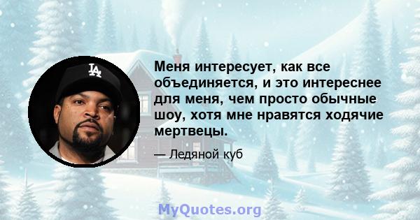 Меня интересует, как все объединяется, и это интереснее для меня, чем просто обычные шоу, хотя мне нравятся ходячие мертвецы.