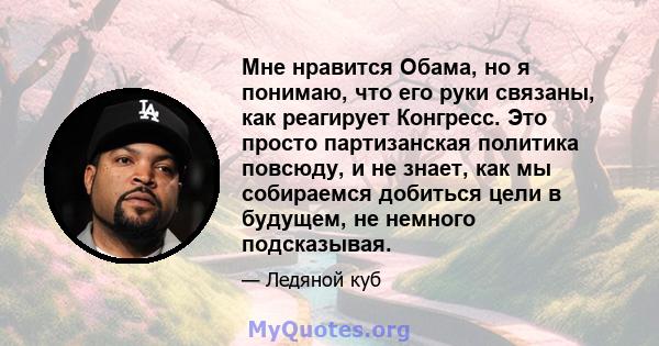 Мне нравится Обама, но я понимаю, что его руки связаны, как реагирует Конгресс. Это просто партизанская политика повсюду, и не знает, как мы собираемся добиться цели в будущем, не немного подсказывая.