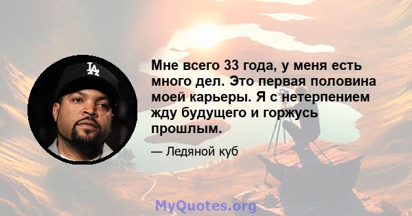 Мне всего 33 года, у меня есть много дел. Это первая половина моей карьеры. Я с нетерпением жду будущего и горжусь прошлым.