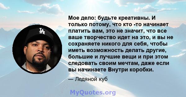 Мое дело: будьте креативны. И только потому, что кто -то начинает платить вам, это не значит, что все ваше творчество идет на это, и вы не сохраняете никого для себя, чтобы иметь возможность делать другие, большие и