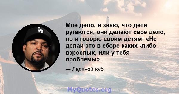 Мое дело, я знаю, что дети ругаются, они делают свое дело, но я говорю своим детям: «Не делай это в сборе каких -либо взрослых, или у тебя проблемы».