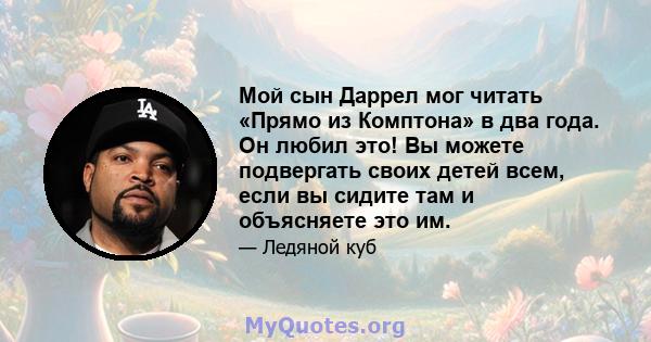 Мой сын Даррел мог читать «Прямо из Комптона» в два года. Он любил это! Вы можете подвергать своих детей всем, если вы сидите там и объясняете это им.