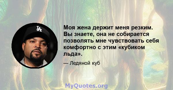 Моя жена держит меня резким. Вы знаете, она не собирается позволять мне чувствовать себя комфортно с этим «кубиком льда».