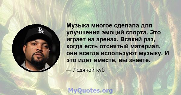 Музыка многое сделала для улучшения эмоций спорта. Это играет на аренах. Всякий раз, когда есть отснятый материал, они всегда используют музыку. И это идет вместе, вы знаете.