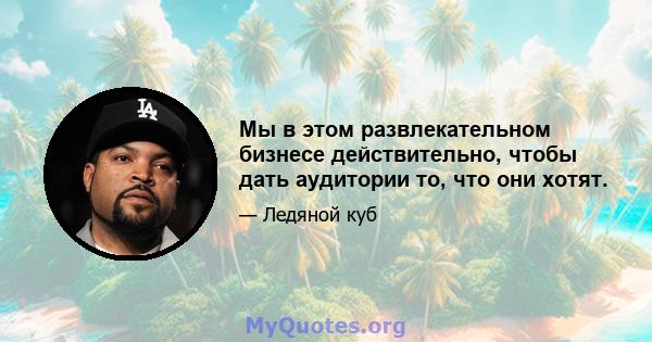 Мы в этом развлекательном бизнесе действительно, чтобы дать аудитории то, что они хотят.