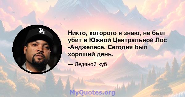 Никто, которого я знаю, не был убит в Южной Центральной Лос -Анджелесе. Сегодня был хороший день.