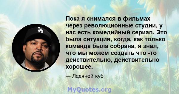 Пока я снимался в фильмах через революционные студии, у нас есть комедийный сериал. Это была ситуация, когда, как только команда была собрана, я знал, что мы можем создать что -то действительно, действительно хорошее.