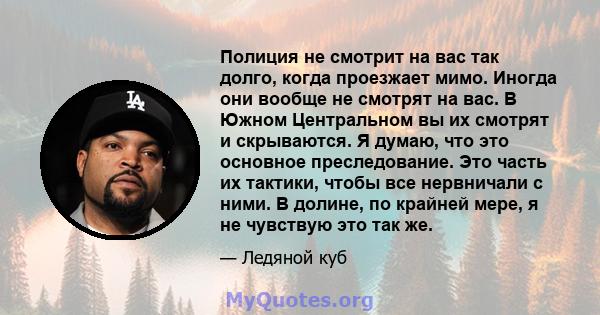 Полиция не смотрит на вас так долго, когда проезжает мимо. Иногда они вообще не смотрят на вас. В Южном Центральном вы их смотрят и скрываются. Я думаю, что это основное преследование. Это часть их тактики, чтобы все