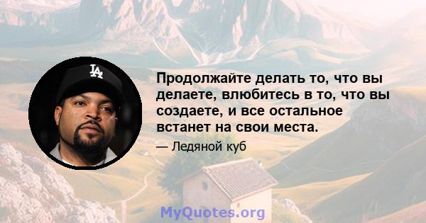 Продолжайте делать то, что вы делаете, влюбитесь в то, что вы создаете, и все остальное встанет на свои места.