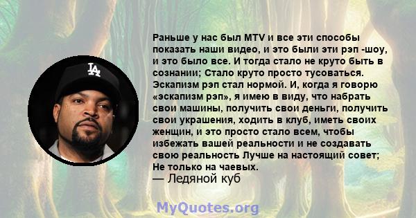 Раньше у нас был MTV и все эти способы показать наши видео, и это были эти рэп -шоу, и это было все. И тогда стало не круто быть в сознании; Стало круто просто тусоваться. Эскапизм рэп стал нормой. И, когда я говорю