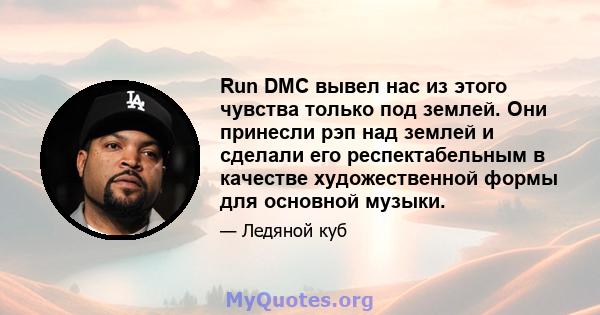 Run DMC вывел нас из этого чувства только под землей. Они принесли рэп над землей и сделали его респектабельным в качестве художественной формы для основной музыки.