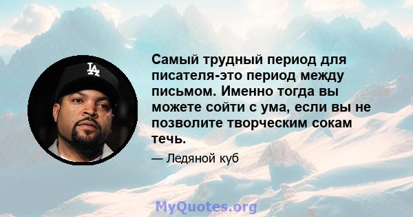 Самый трудный период для писателя-это период между письмом. Именно тогда вы можете сойти с ума, если вы не позволите творческим сокам течь.